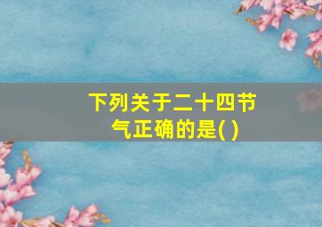 下列关于二十四节气正确的是( )